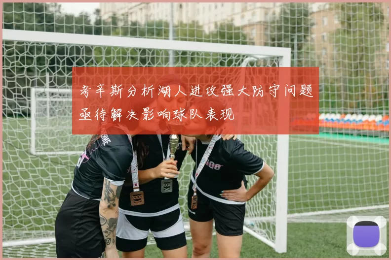 考辛斯分析湖人进攻强大防守问题亟待解决影响球队表现