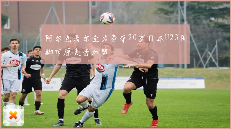 阿尔克马尔全力争夺20岁日本U23国脚市原吏音加盟