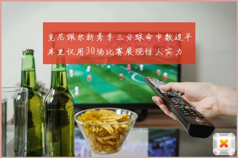 克尼佩尔新秀季三分球命中数追平库里仅用30场比赛展现惊人实力