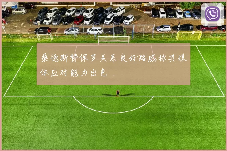 桑德斯赞保罗关系良好路威称其媒体应对能力出色