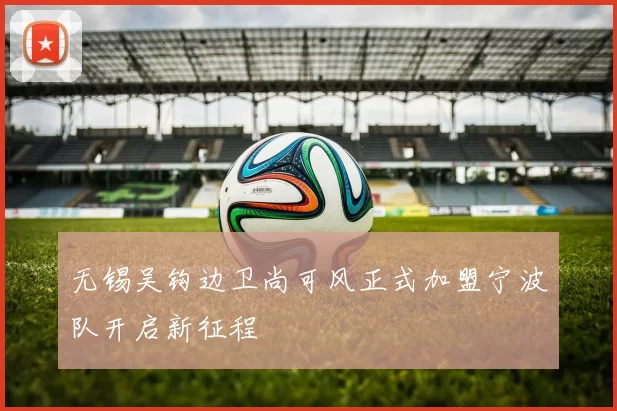 无锡吴钩边卫尚可风正式加盟宁波队开启新征程