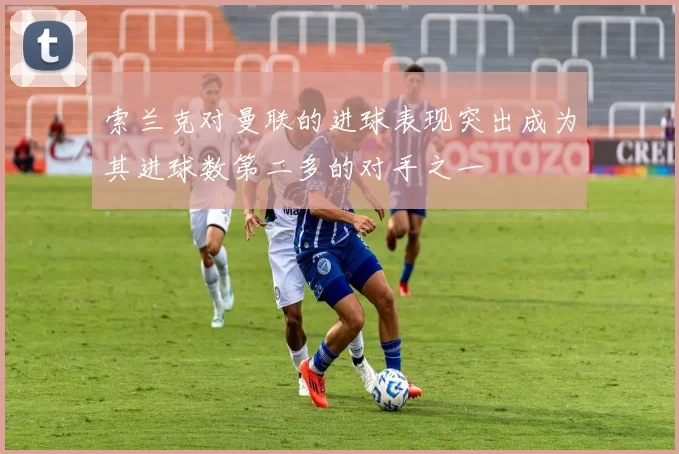 索兰克对曼联的进球表现突出成为其进球数第二多的对手之一