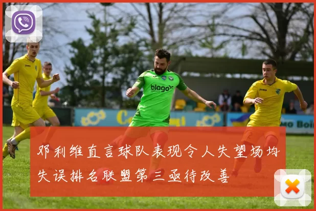 邓利维直言球队表现令人失望场均失误排名联盟第三亟待改善