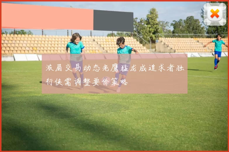 浓眉交易动态老鹰猛龙成追求者独行侠需调整要价策略